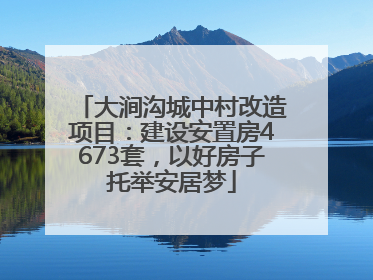 大涧沟城中村改造项目：建设安置房4673套，以好房子托举安居梦