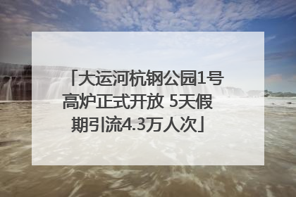 大运河杭钢公园1号高炉正式开放 5天假期引流4.3万人次