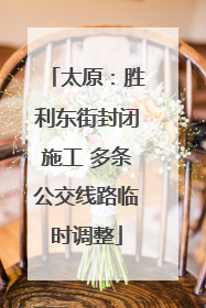 太原：胜利东街封闭施工 多条公交线路临时调整