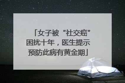 女子被“社交癌”困扰十年，医生提示预防此病有黄金期