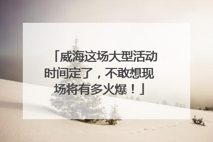 威海这场大型活动时间定了，不敢想现场将有多火爆！