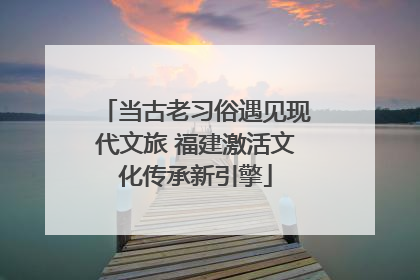 当古老习俗遇见现代文旅 福建激活文化传承新引擎