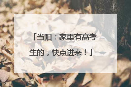 当阳：家里有高考生的，快点进来！