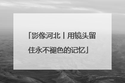 影像河北丨用镜头留住永不褪色的记忆
