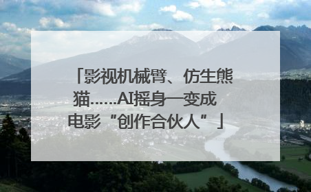 影视机械臂、仿生熊猫……AI摇身一变成电影“创作合伙人”