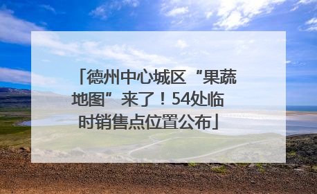 德州中心城区“果蔬地图”来了！54处临时销售点位置公布