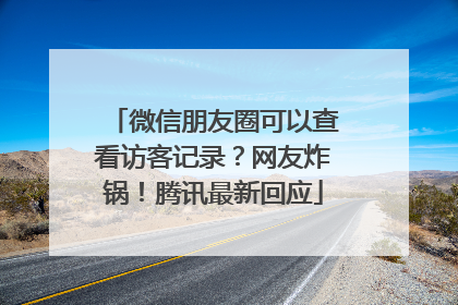 微信朋友圈可以查看访客记录？网友炸锅！腾讯最新回应