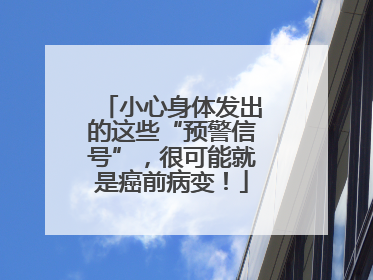 小心身体发出的这些“预警信号”，很可能就是癌前病变！