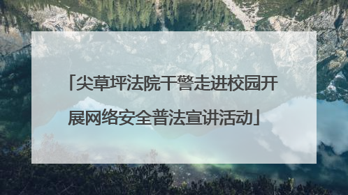 尖草坪法院干警走进校园开展网络安全普法宣讲活动