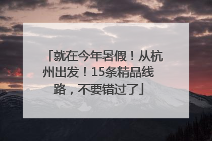 就在今年暑假！从杭州出发！15条精品线路，不要错过了