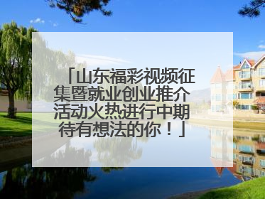 山东福彩视频征集暨就业创业推介活动火热进行中期待有想法的你！