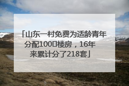 山东一村免费为适龄青年分配100㎡楼房，16年来累计分了218套