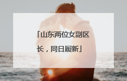 山东两位女副区长，同日履新
