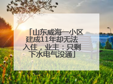 山东威海一小区建成11年却无法入住，业主：只剩下水电气没通