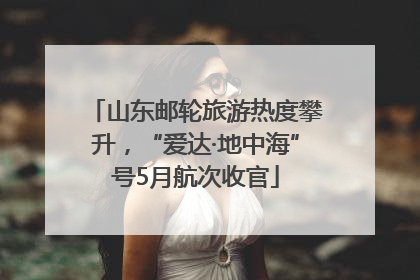 山东邮轮旅游热度攀升，“爱达·地中海”号5月航次收官
