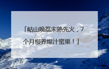岵山晚荔未熟先火，7个月慢养爆汁蜜果！