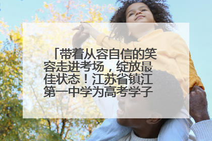 带着从容自信的笑容走进考场，绽放最佳状态！江苏省镇江第一中学为高考学子送上专属祝福