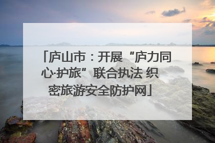 庐山市：开展“庐力同心·护旅”联合执法 织密旅游安全防护网