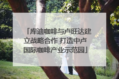 库迪咖啡与卢旺达建立战略合作 打造中卢国际咖啡产业示范园