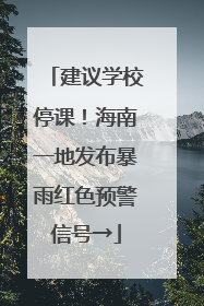 建议学校停课！海南一地发布暴雨红色预警信号→