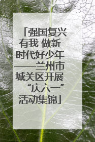 强国复兴有我 做新时代好少年——兰州市城关区开展“庆六一”活动集锦