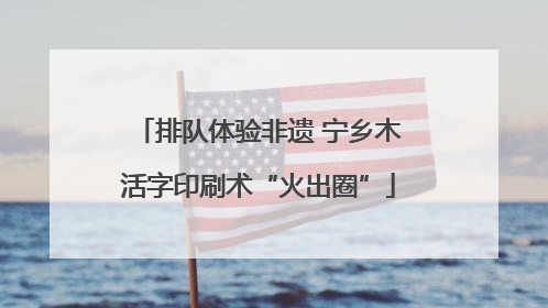 排队体验非遗 宁乡木活字印刷术“火出圈”