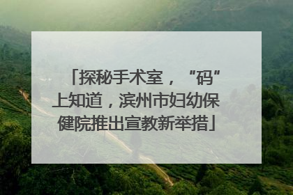 探秘手术室，“码”上知道，滨州市妇幼保健院推出宣教新举措