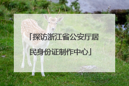 探访浙江省公安厅居民身份证制作中心