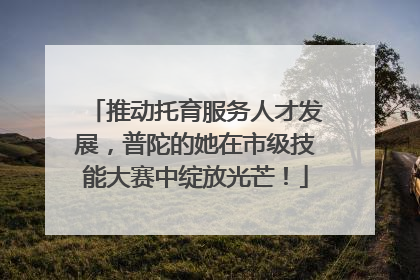 推动托育服务人才发展，普陀的她在市级技能大赛中绽放光芒！