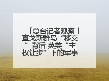 总台记者观察丨查戈斯群岛“移交”背后 英美“主权让步”下的军事霸权固守