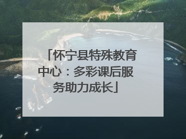 怀宁县特殊教育中心：多彩课后服务助力成长