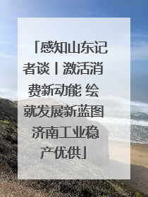 感知山东记者谈丨激活消费新动能 绘就发展新蓝图 济南工业稳产优供