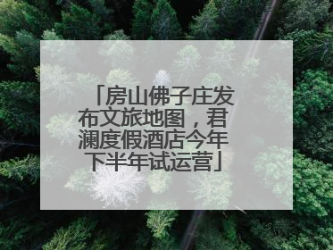 房山佛子庄发布文旅地图，君澜度假酒店今年下半年试运营