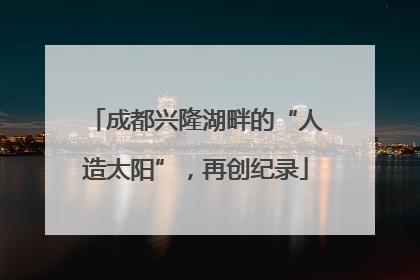 成都兴隆湖畔的“人造太阳”，再创纪录