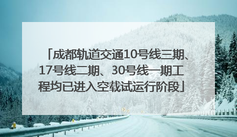 成都轨道交通10号线三期、17号线二期、30号线一期工程均已进入空载试运行阶段