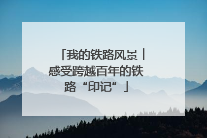 我的铁路风景︱感受跨越百年的铁路“印记”