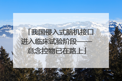 我国侵入式脑机接口进入临床试验阶段——意念控物已在路上