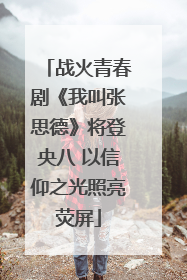 战火青春剧《我叫张思德》将登央八 以信仰之光照亮荧屏