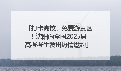 打卡高校、免费游景区！沈阳向全国2025届高考考生发出热情邀约