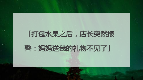 打包水果之后，店长突然报警：妈妈送我的礼物不见了