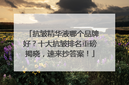 抗皱精华液哪个品牌好？十大抗皱排名重磅揭晓，速来抄答案！