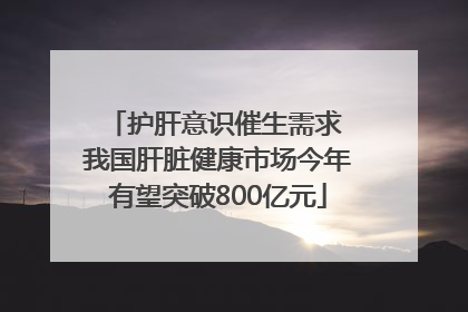 护肝意识催生需求 我国肝脏健康市场今年有望突破800亿元