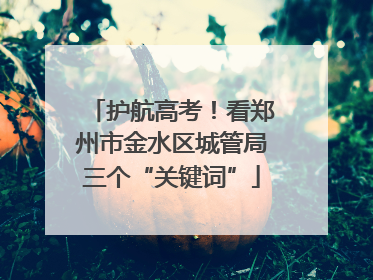 护航高考！看郑州市金水区城管局三个“关键词”