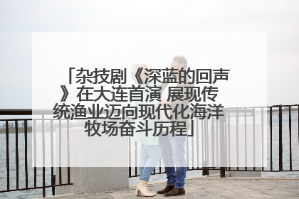杂技剧《深蓝的回声》在大连首演 展现传统渔业迈向现代化海洋牧场奋斗历程