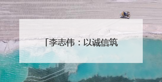 李志伟：以诚信筑基 用匠心领航