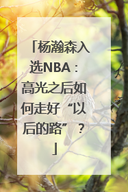 杨瀚森入选NBA：高光之后如何走好“以后的路”？