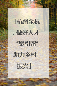杭州余杭：做好人才“聚引留” 助力乡村振兴