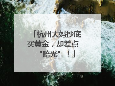 杭州大妈抄底买黄金，却差点“赔光”！