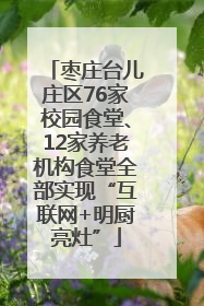 枣庄台儿庄区76家校园食堂、12家养老机构食堂全部实现“互联网+明厨亮灶”