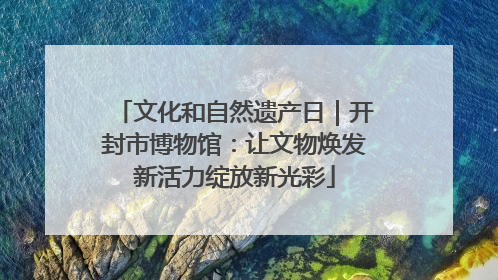文化和自然遗产日｜开封市博物馆：让文物焕发新活力绽放新光彩